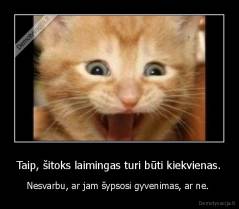 Taip, šitoks laimingas turi būti kiekvienas. - Nesvarbu, ar jam šypsosi gyvenimas, ar ne. 