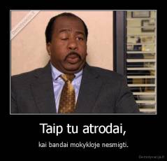 Taip tu atrodai, - kai bandai mokykloje nesmigti.