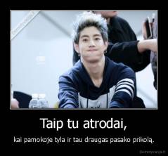 Taip tu atrodai, - kai pamokoje tyla ir tau draugas pasako prikolą.