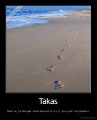 Takas - Neeik ten,kur tave gali nuvesti takas,eik ten kur jo nera ir palik savo pėdsakus