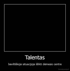 Talentas - beviltiškoje situacijoje išlikti dėmesio centre