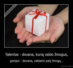 Talentas - dovana, kurią valdo žmogus, - genijus - dovana, valdanti patį žmogų...