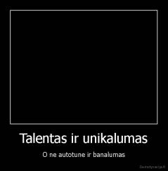 Talentas ir unikalumas - O ne autotune ir banalumas