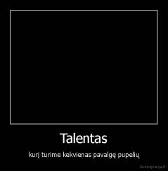 Talentas - kurį turime kekvienas pavalgę pupelių