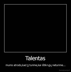 Talentas - mums atrodo,kad jį turime,kai ištikrųjų neturime...