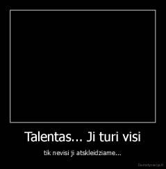 Talentas... Ji turi visi - tik nevisi ji atskleidziame...