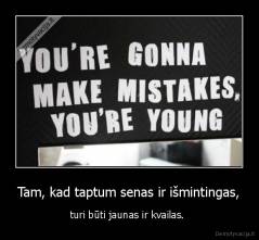 Tam, kad taptum senas ir išmintingas, - turi būti jaunas ir kvailas. 