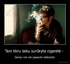 Tam tikru laiku surūkyta cigaretė -  - Geriau nei visi pasaulio stebuklai.