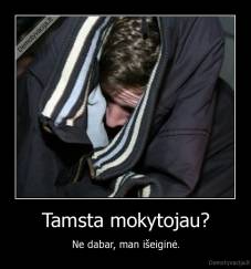 Tamsta mokytojau? - Ne dabar, man išeiginė.