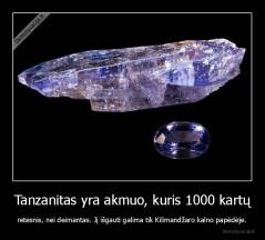 Tanzanitas yra akmuo, kuris 1000 kartų - retesnis, nei deimantas. Jį išgauti galima tik Kilimandžaro kalno papėdėje.