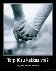 Tarp jūsu kažkas yra? - Ne,mes vienas bendras