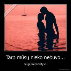 Tarp mūsų nieko nebuvo... - netgi prezervatyvo.