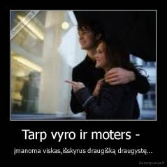 Tarp vyro ir moters -  - įmanoma viskas,išskyrus draugišką draugystę...