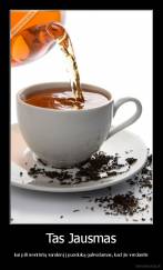 Tas Jausmas - kai pili nevirintą vandenį į puoduką galvodamas, kad jis verdantis