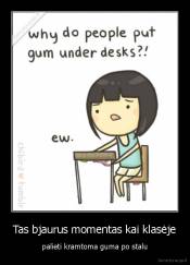 Tas bjaurus momentas kai klasėje - palieti kramtoma guma po stalu
