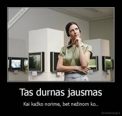 Tas durnas jausmas - Kai kažko norime, bet nežinom ko..