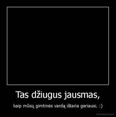 Tas džiugus jausmas, - kaip mūsų gimtinės vardą ištaria geriausi. :)