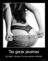 Tas geras jausmas - kai ilendi i dzinsus i kuriuos seniau neilindai.