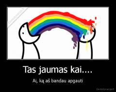 Tas jaumas kai.... - Ai, ką aš bandau apgauti