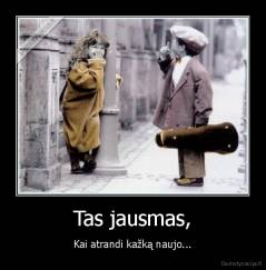 Tas jausmas, - Kai atrandi kažką naujo...