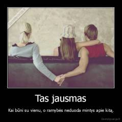 Tas jausmas - Kai būni su vienu, o ramybės neduoda mintys apie kitą.