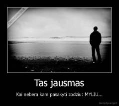 Tas jausmas - Kai nebera kam pasakyti zodziu: MYLIU...