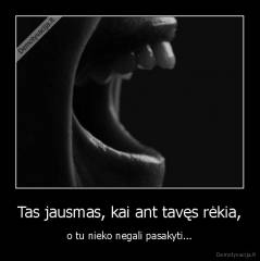 Tas jausmas, kai ant tavęs rėkia, - o tu nieko negali pasakyti...