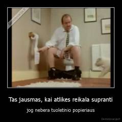 Tas jausmas, kai atlikes reikala supranti - jog nebera tuoletinio popieriaus