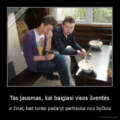 Tas jausmas, kai baigiasi visos šventės - ir žinai, kad turėsi padaryt pertrauka nuo byčkos