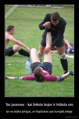 Tas jausmas - kai linksta kojos ir trūksta oro - tai ne ašaka įstrigus, ar klapčiukas pas kunigėlį atėjęs
