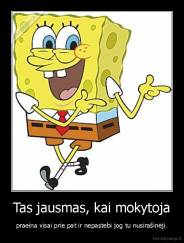 Tas jausmas, kai mokytoja - praeina visai prie pat ir nepastebi jog tu nusirašinėji.