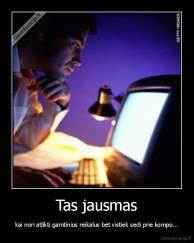 Tas jausmas - kai nori atlikti gamtinius reikalus bet vistiek sedi prie kompo...