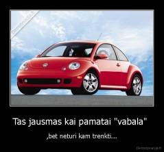 Tas jausmas kai pamatai "vabala"  - ,bet neturi kam trenkti...