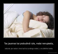 Tas jausmas kai prabudindi ryte, matai nenupiesta, - naturalu jos veida ir zinai kad turi protinga moteri, o ne dirbtine barbe.