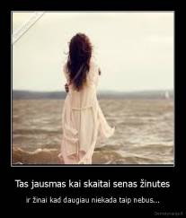 Tas jausmas kai skaitai senas žinutes - ir žinai kad daugiau niekada taip nebus...