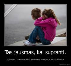 Tas jausmas, kai supranti, - jog kasytes jis tampė ne dėl to, jog jis tavęs nemėgsta, o dėl to kad patikai