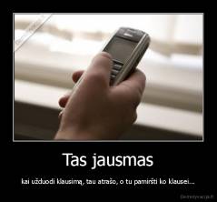 Tas jausmas - kai užduodi klausimą, tau atrašo, o tu pamiršti ko klausei...