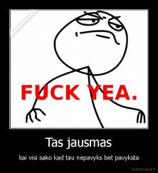 Tas jausmas - kai visi sako kad tau nepavyks bet pavyksta