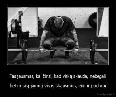 Tas jausmas, kai žinai, kad viską skauda, nebegali - bet nusispjauni į visus skausmus, eini ir padarai