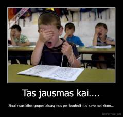 Tas jausmas kai.... - Zinai visus kitos grupes atsakymus per kontrolini, o savo nei vieno...