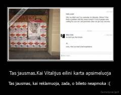 Tas jausmas.Kai Vitalijus eilini karta apsimeluoja - Tas jausmas, kai reklamuoja, zada, o bilieto neapmoka :( 