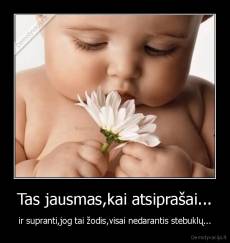 Tas jausmas,kai atsiprašai... - ir supranti,jog tai žodis,visai nedarantis stebuklų...