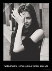 Tas jausmas,kai pirma palieki,o tik tada pagalvoji - 