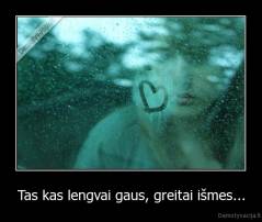 Tas kas lengvai gaus, greitai išmes... - 