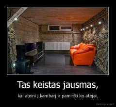 Tas keistas jausmas, - kai ateini į kambarį ir pamiršti ko atėjai.