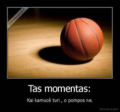 Tas momentas: - Kai kamuoli turi , o pompos ne.
