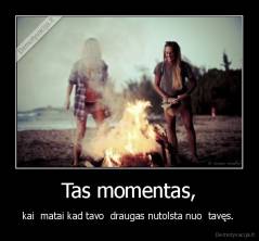 Tas momentas, - kai  matai kad tavo  draugas nutolsta nuo  tavęs. 