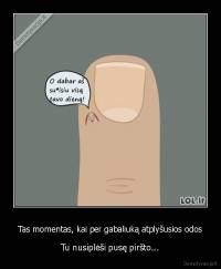 Tas momentas, kai per gabaliuką atplyšusios odos - Tu nusiplėši pusę piršto...