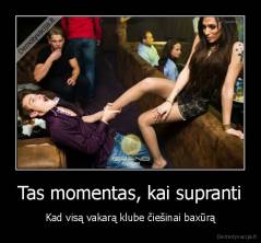 Tas momentas, kai supranti - Kad visą vakarą klube čiešinai baxūrą