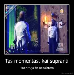 Tas momentas, kai supranti - Kas ni*uja čia ne talentas